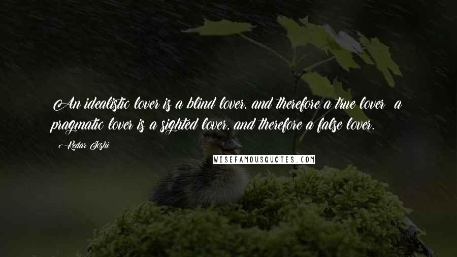 Kedar Joshi quotes: An idealistic lover is a blind lover, and therefore a true lover; a pragmatic lover is a sighted lover, and therefore a false lover.