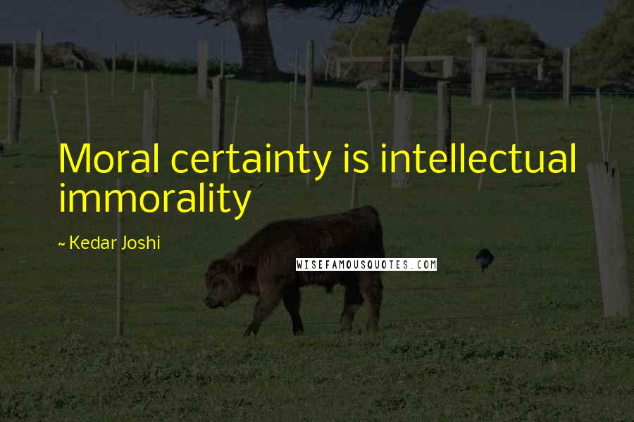 Kedar Joshi quotes: Moral certainty is intellectual immorality