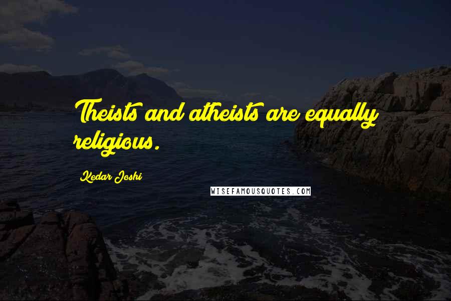 Kedar Joshi quotes: Theists and atheists are equally religious.