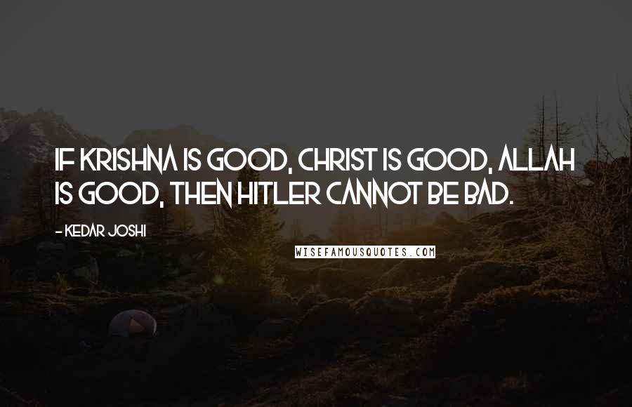 Kedar Joshi quotes: If Krishna is good, Christ is good, Allah is good, then Hitler cannot be bad.
