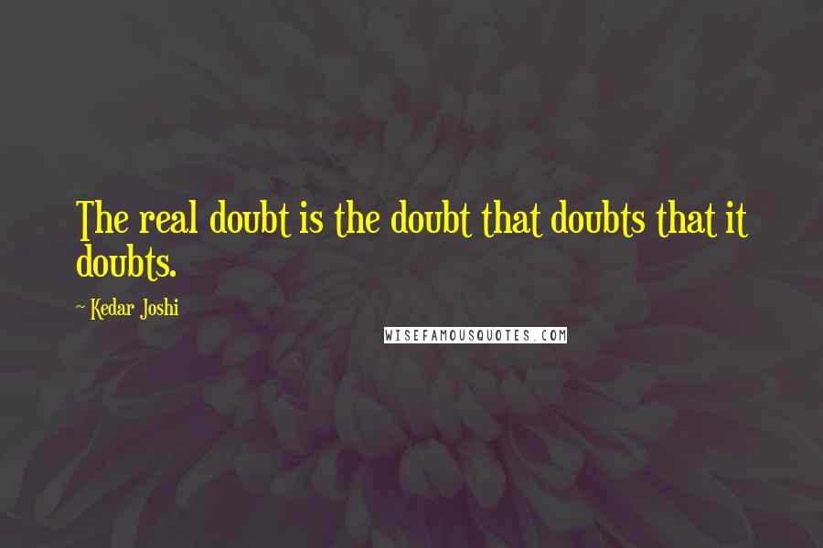 Kedar Joshi quotes: The real doubt is the doubt that doubts that it doubts.