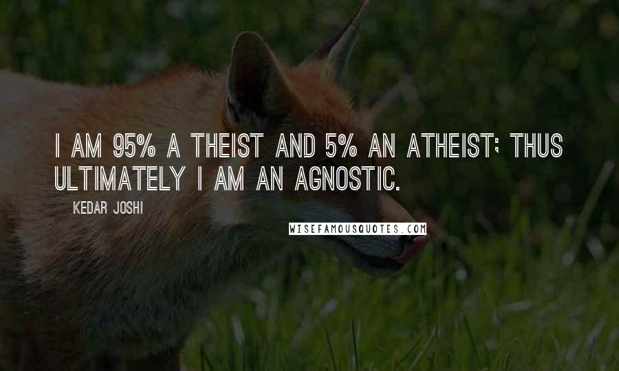 Kedar Joshi quotes: I am 95% a theist and 5% an atheist; thus ultimately I am an agnostic.