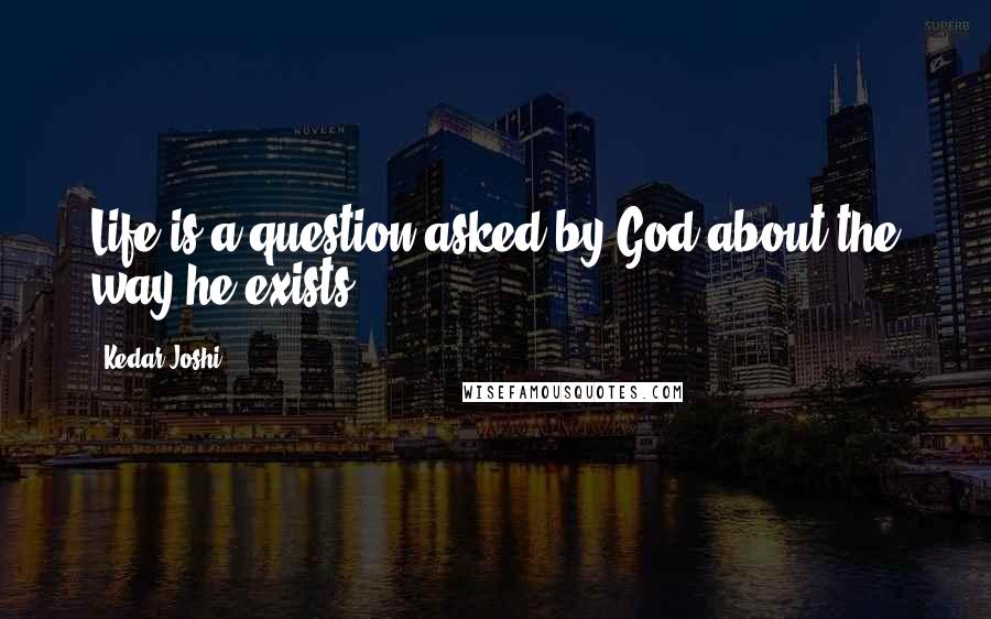 Kedar Joshi quotes: Life is a question asked by God about the way he exists.