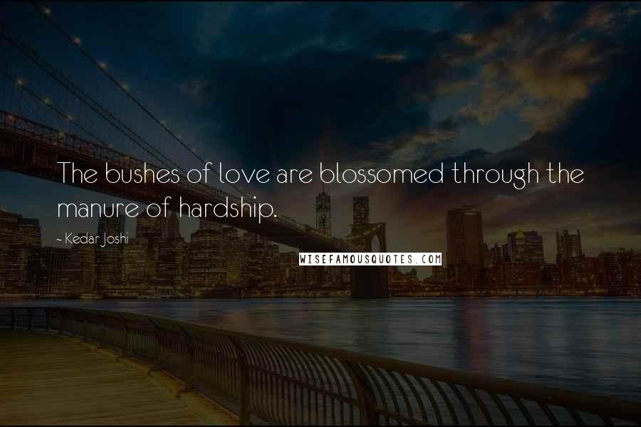 Kedar Joshi quotes: The bushes of love are blossomed through the manure of hardship.