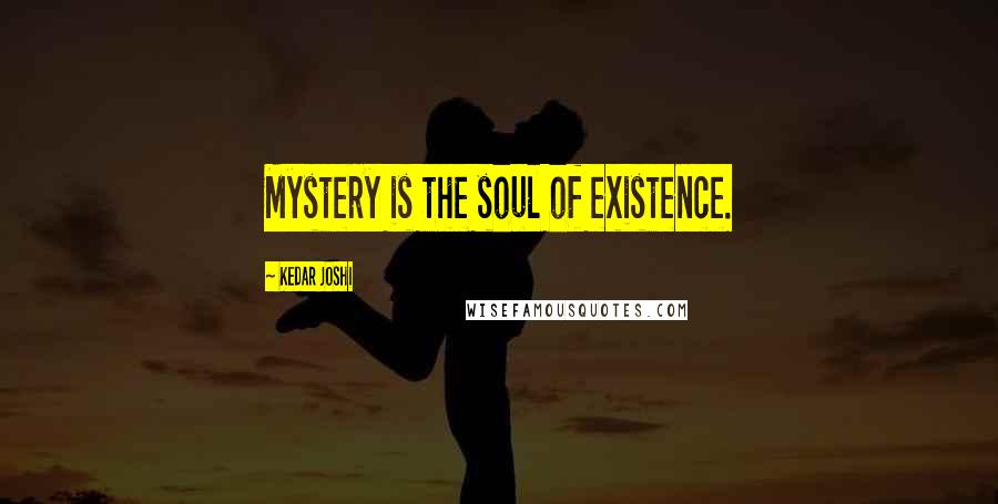 Kedar Joshi quotes: Mystery is the soul of existence.