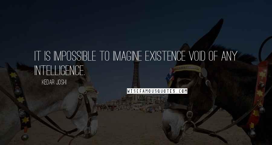 Kedar Joshi quotes: It is impossible to imagine existence void of any intelligence.