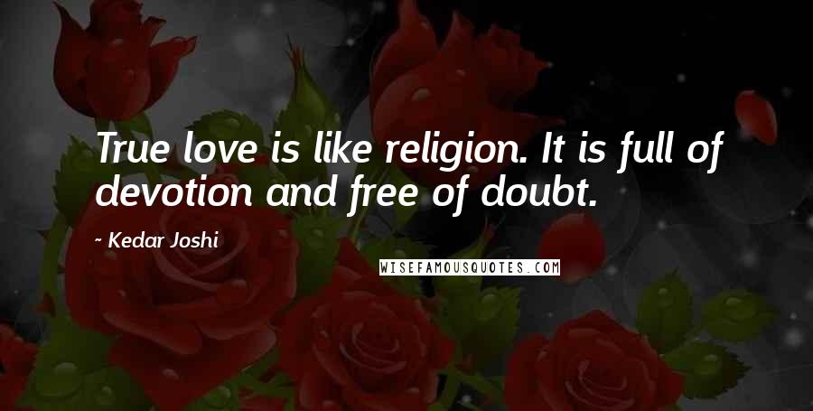 Kedar Joshi quotes: True love is like religion. It is full of devotion and free of doubt.