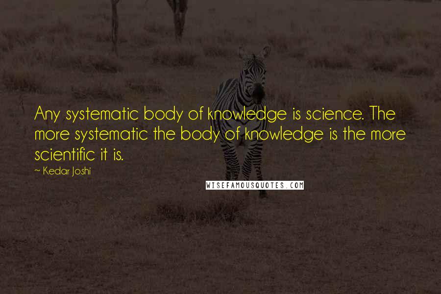 Kedar Joshi quotes: Any systematic body of knowledge is science. The more systematic the body of knowledge is the more scientific it is.