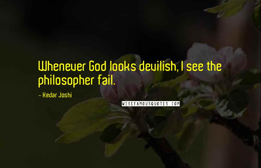 Kedar Joshi quotes: Whenever God looks devilish, I see the philosopher fail.