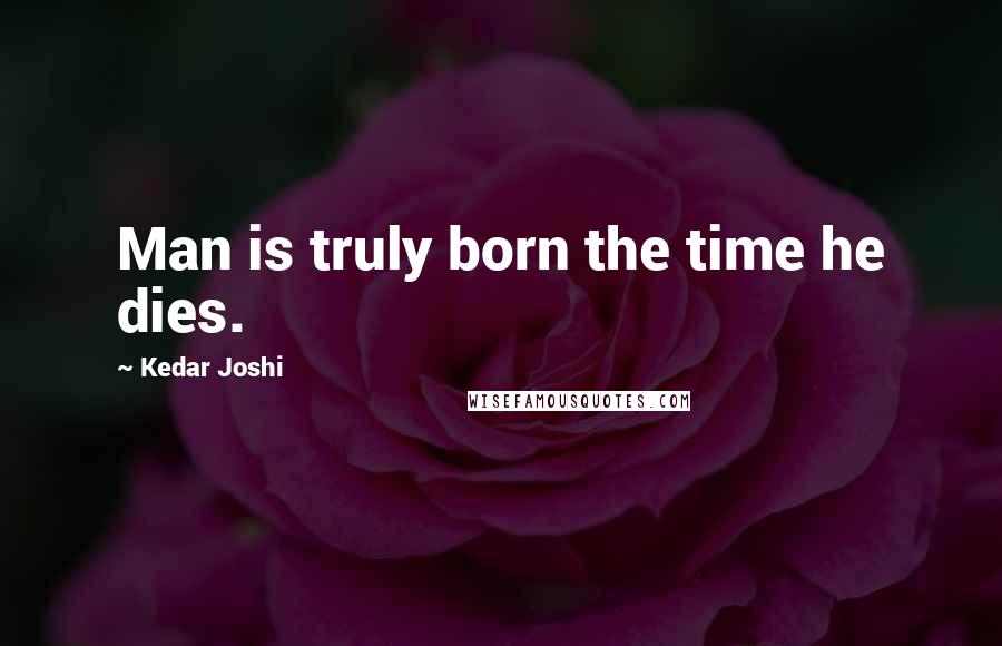 Kedar Joshi quotes: Man is truly born the time he dies.