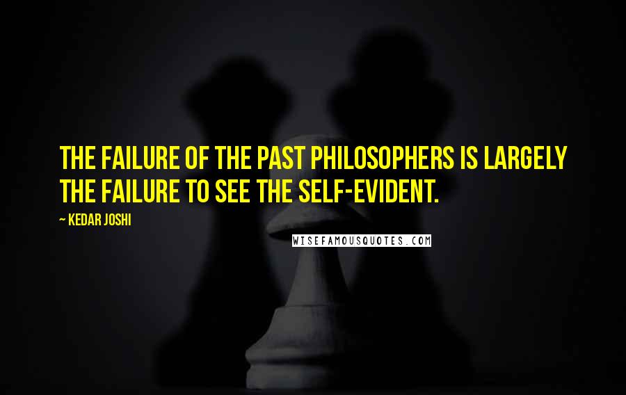 Kedar Joshi quotes: The failure of the past philosophers is largely the failure to see the self-evident.