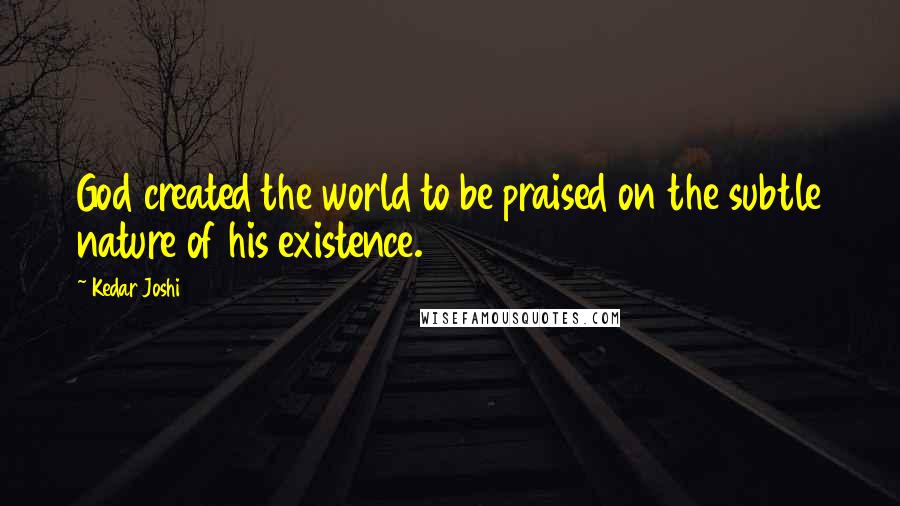 Kedar Joshi quotes: God created the world to be praised on the subtle nature of his existence.