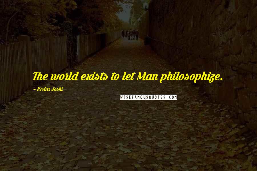 Kedar Joshi quotes: The world exists to let Man philosophize.