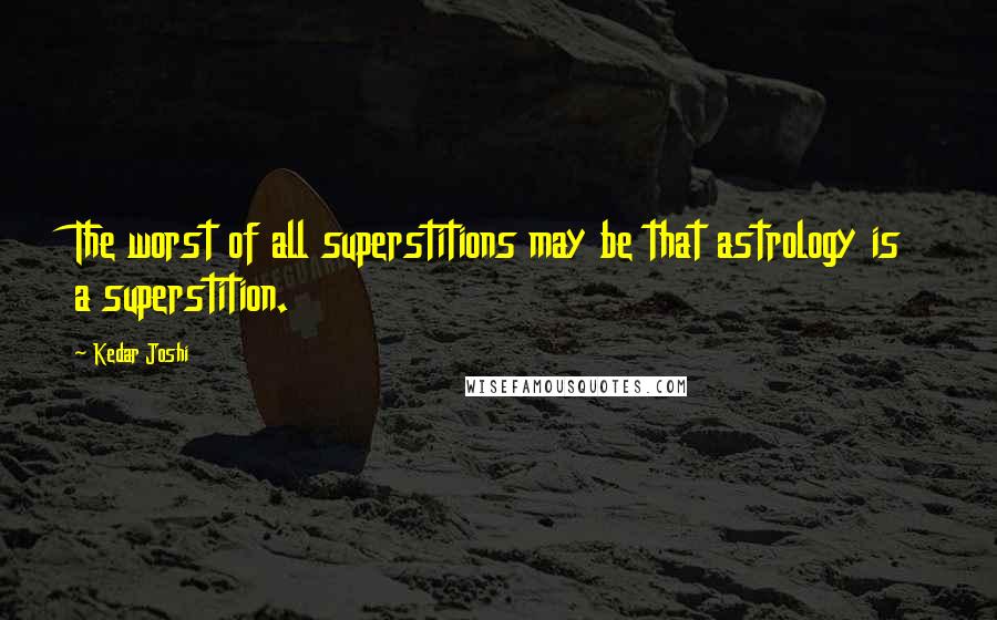 Kedar Joshi quotes: The worst of all superstitions may be that astrology is a superstition.