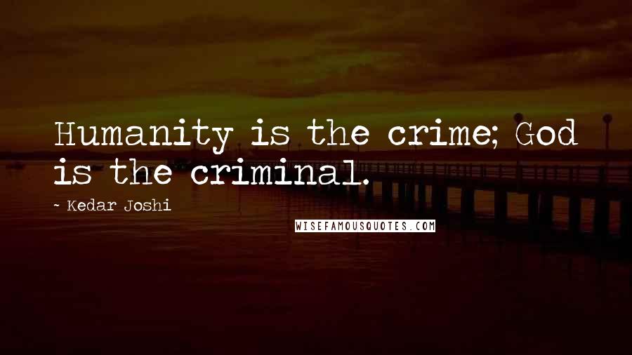 Kedar Joshi quotes: Humanity is the crime; God is the criminal.