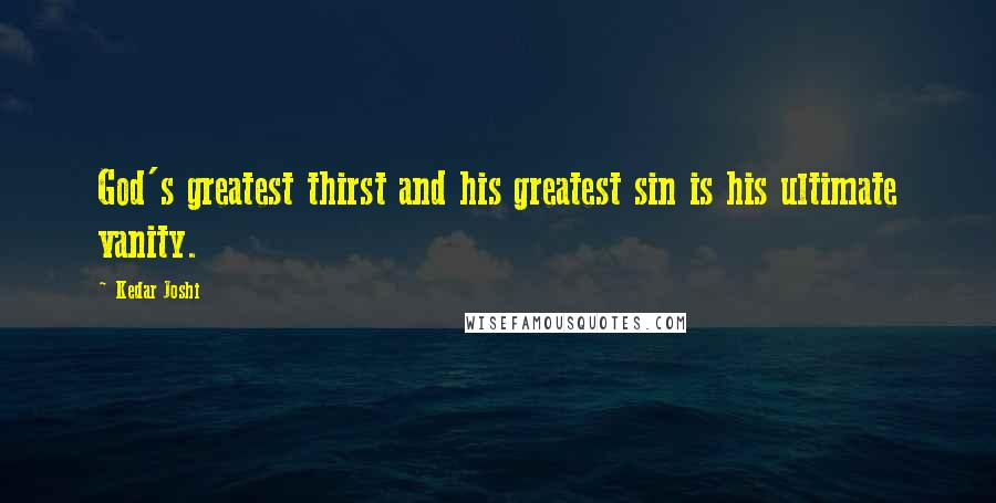 Kedar Joshi quotes: God's greatest thirst and his greatest sin is his ultimate vanity.