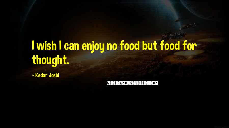 Kedar Joshi quotes: I wish I can enjoy no food but food for thought.