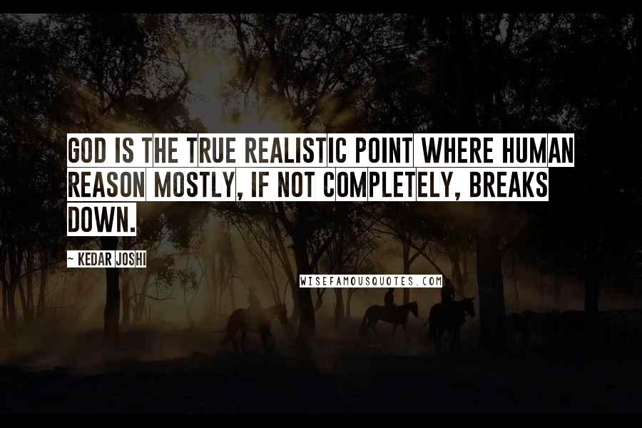 Kedar Joshi quotes: God is the true realistic point where human reason mostly, if not completely, breaks down.