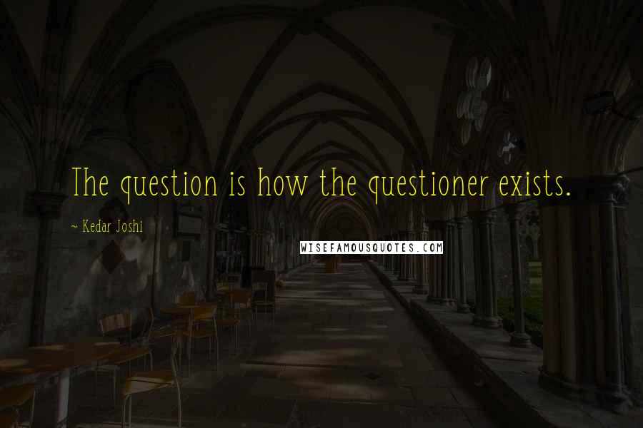 Kedar Joshi quotes: The question is how the questioner exists.