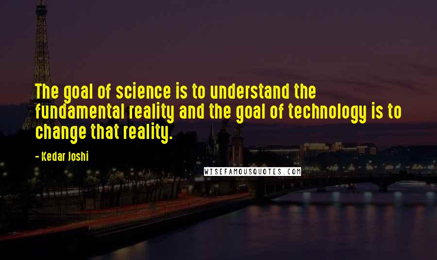 Kedar Joshi quotes: The goal of science is to understand the fundamental reality and the goal of technology is to change that reality.