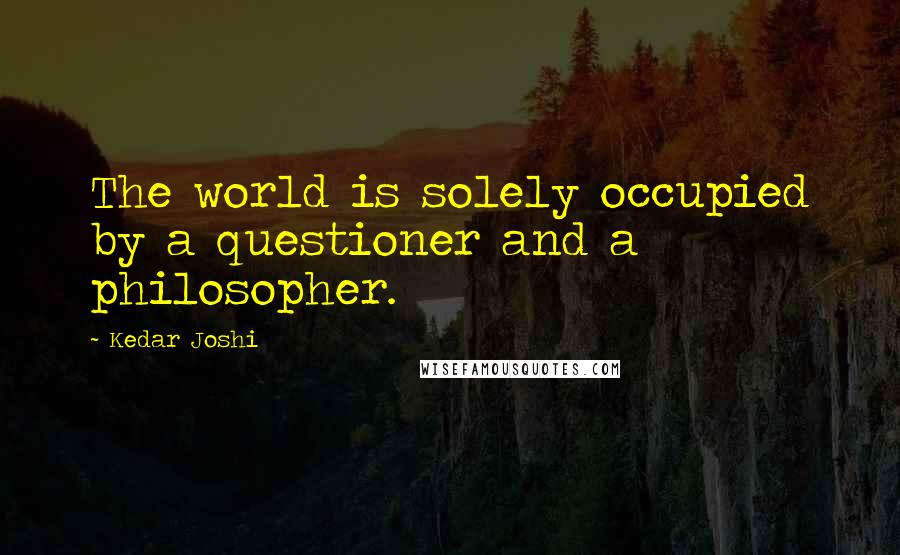 Kedar Joshi quotes: The world is solely occupied by a questioner and a philosopher.