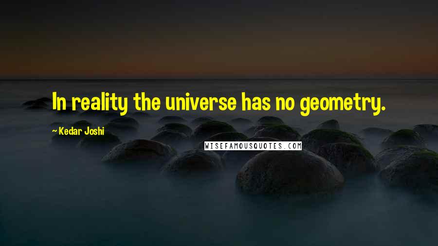 Kedar Joshi quotes: In reality the universe has no geometry.