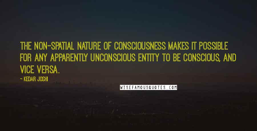 Kedar Joshi quotes: The non-spatial nature of consciousness makes it possible for any apparently unconscious entity to be conscious, and vice versa.