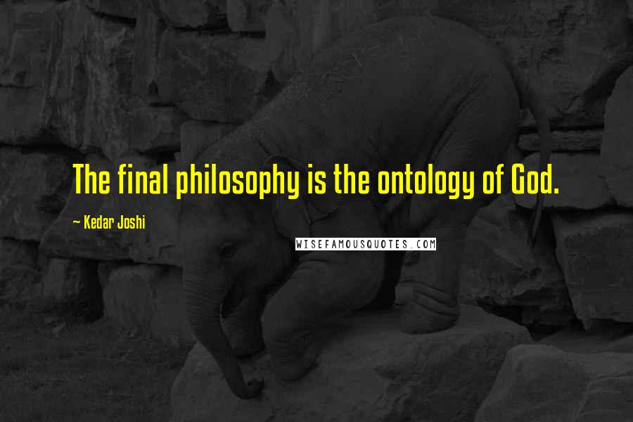 Kedar Joshi quotes: The final philosophy is the ontology of God.