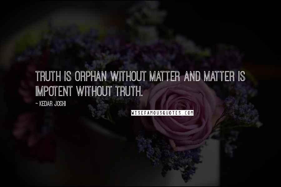 Kedar Joshi quotes: Truth is orphan without matter and matter is impotent without truth.