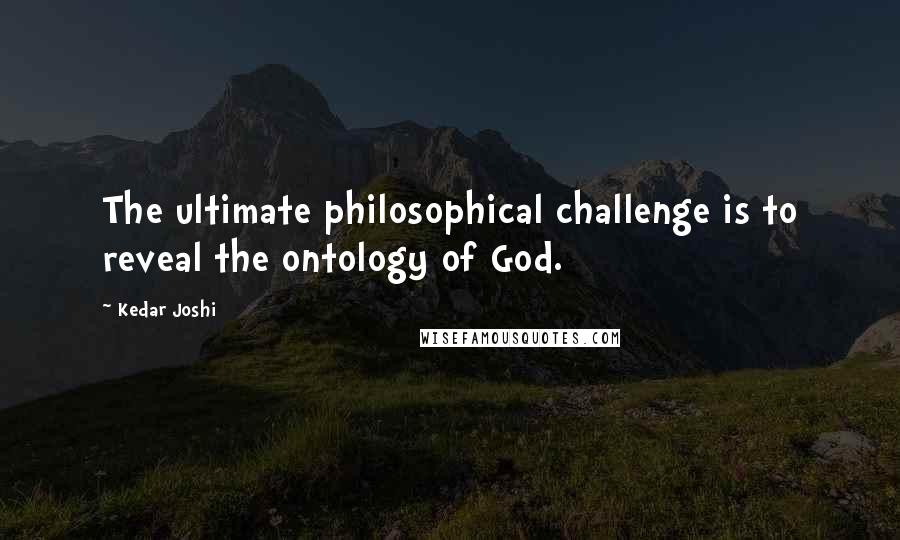 Kedar Joshi quotes: The ultimate philosophical challenge is to reveal the ontology of God.