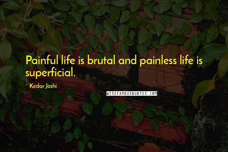 Kedar Joshi quotes: Painful life is brutal and painless life is superficial.