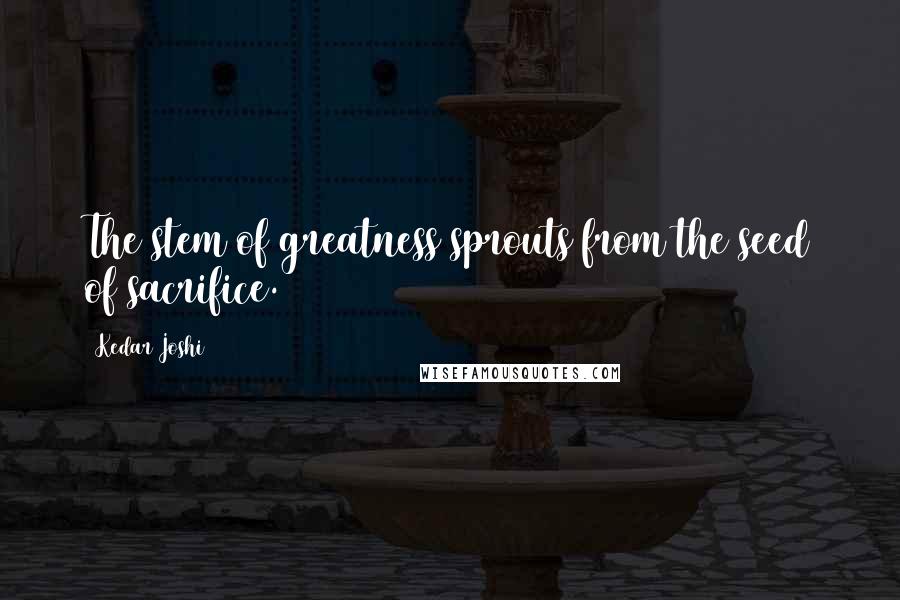 Kedar Joshi quotes: The stem of greatness sprouts from the seed of sacrifice.
