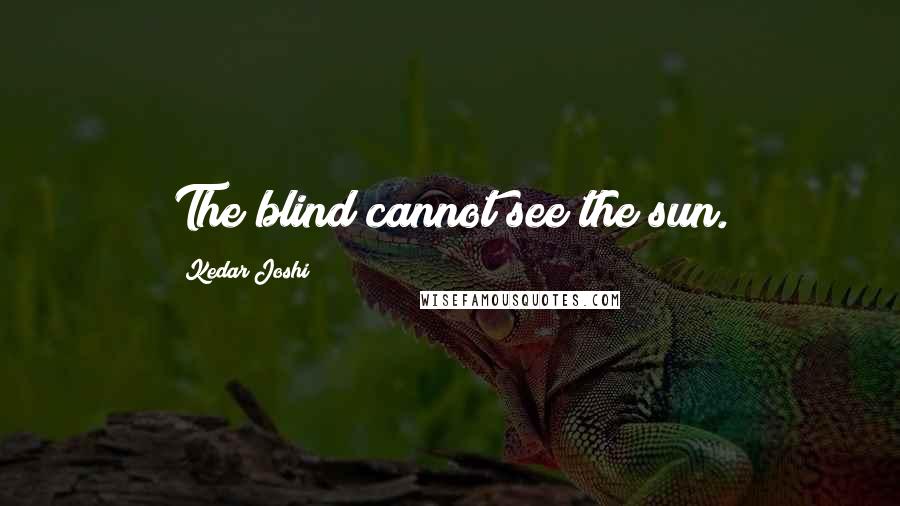 Kedar Joshi quotes: The blind cannot see the sun.