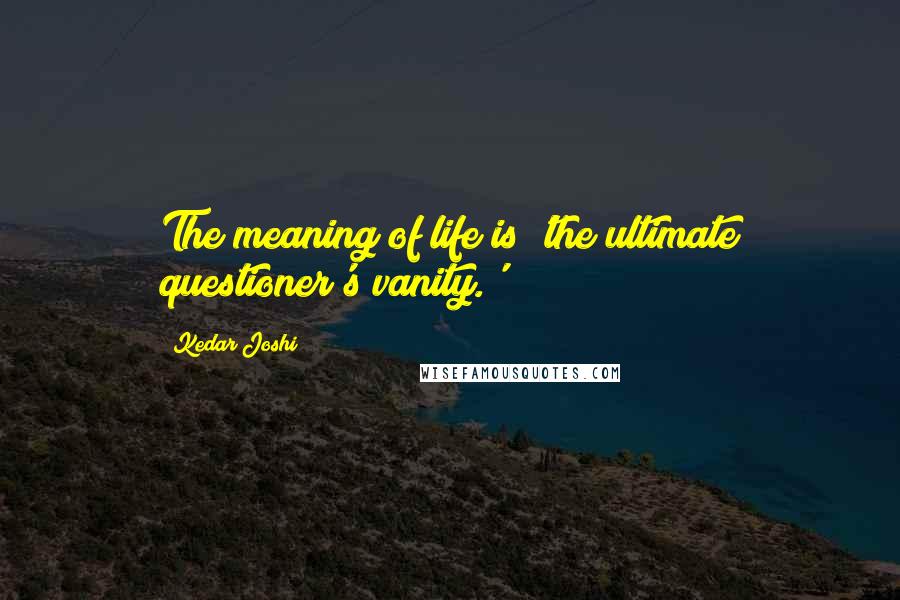 Kedar Joshi quotes: The meaning of life is 'the ultimate questioner's vanity.'