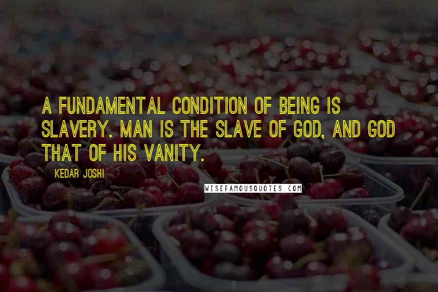 Kedar Joshi quotes: A fundamental condition of Being is slavery. Man is the slave of God, and God that of His vanity.
