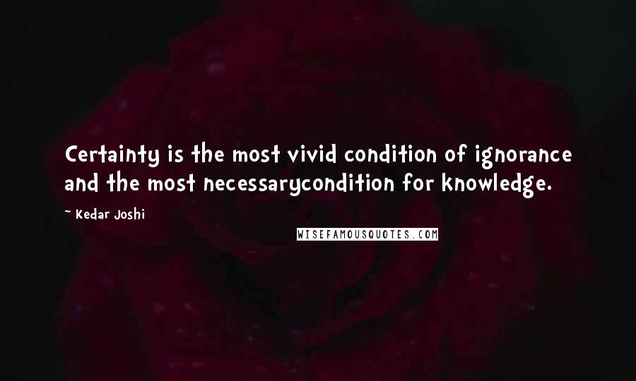 Kedar Joshi quotes: Certainty is the most vivid condition of ignorance and the most necessarycondition for knowledge.