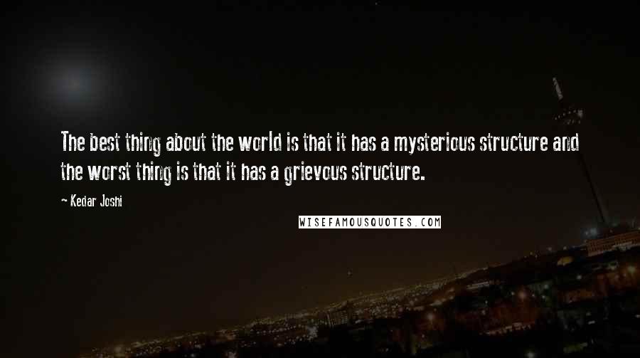 Kedar Joshi quotes: The best thing about the world is that it has a mysterious structure and the worst thing is that it has a grievous structure.