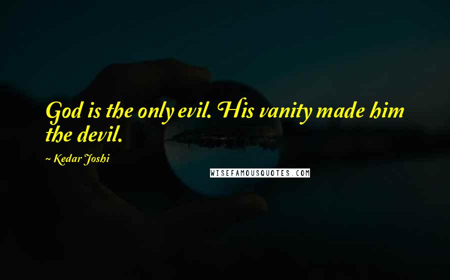 Kedar Joshi quotes: God is the only evil. His vanity made him the devil.