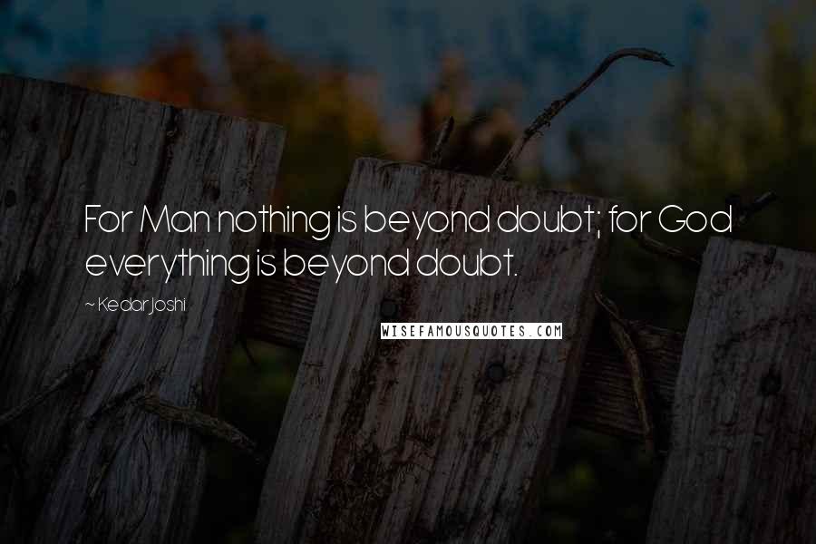 Kedar Joshi quotes: For Man nothing is beyond doubt; for God everything is beyond doubt.