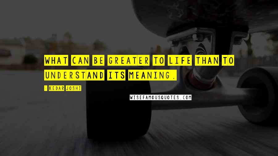 Kedar Joshi quotes: What can be greater to life than to understand its meaning.