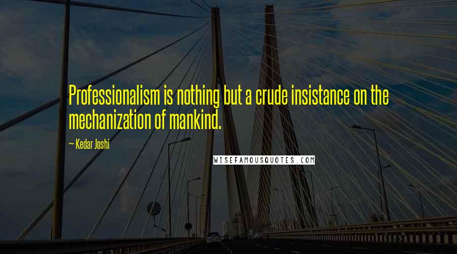 Kedar Joshi quotes: Professionalism is nothing but a crude insistance on the mechanization of mankind.