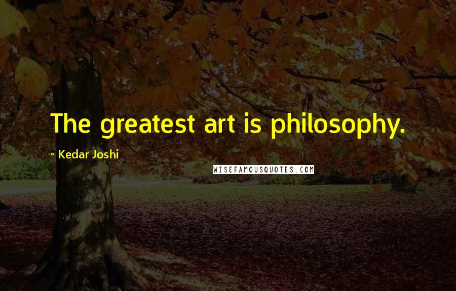 Kedar Joshi quotes: The greatest art is philosophy.