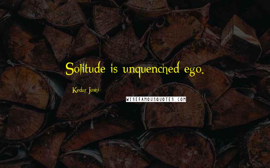 Kedar Joshi quotes: Solitude is unquenched ego.