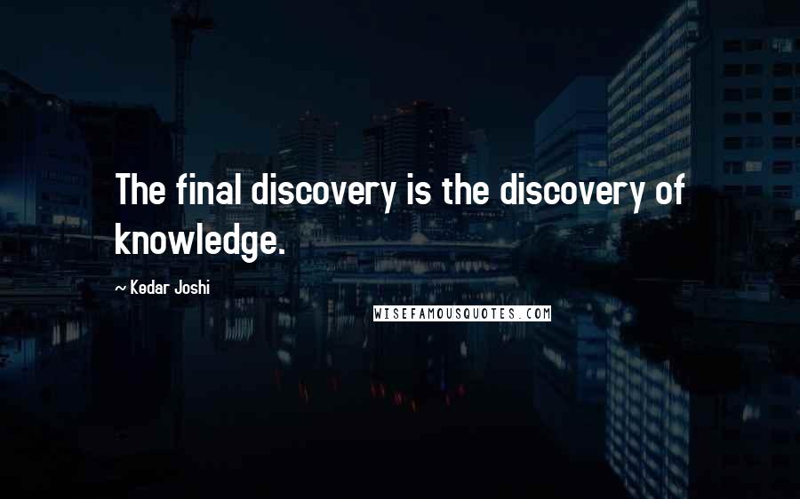 Kedar Joshi quotes: The final discovery is the discovery of knowledge.