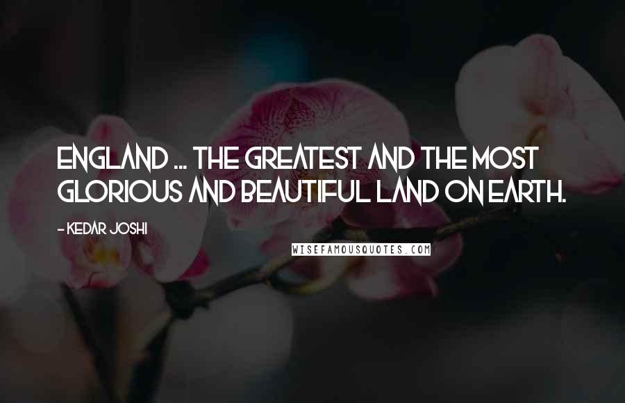 Kedar Joshi quotes: England ... the greatest and the most glorious and beautiful land on earth.