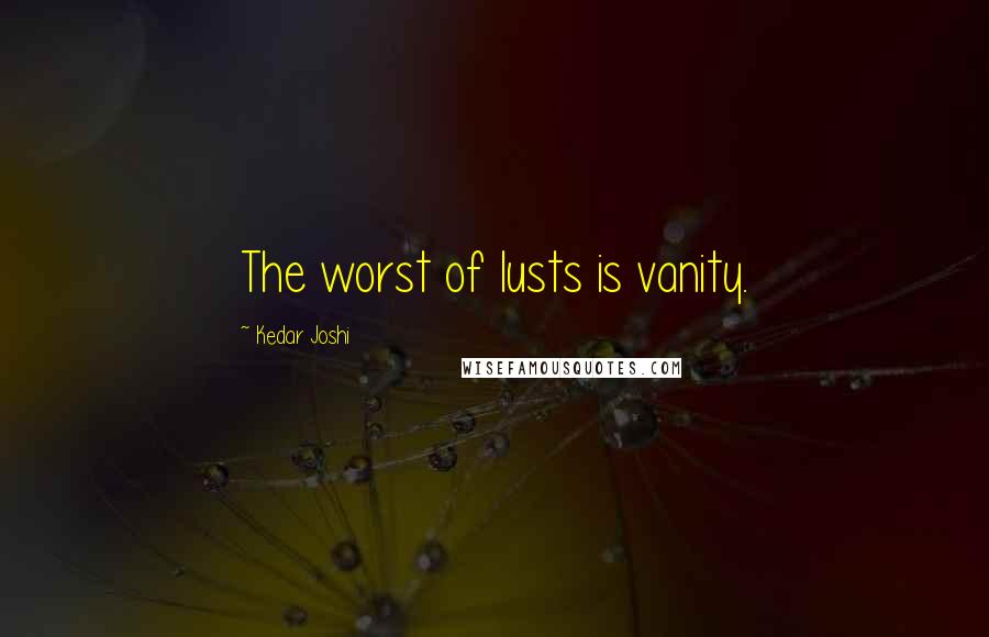 Kedar Joshi quotes: The worst of lusts is vanity.