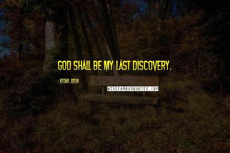 Kedar Joshi quotes: God shall be my last discovery.