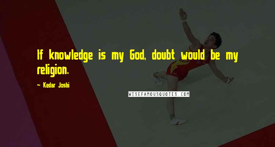 Kedar Joshi quotes: If knowledge is my God, doubt would be my religion.