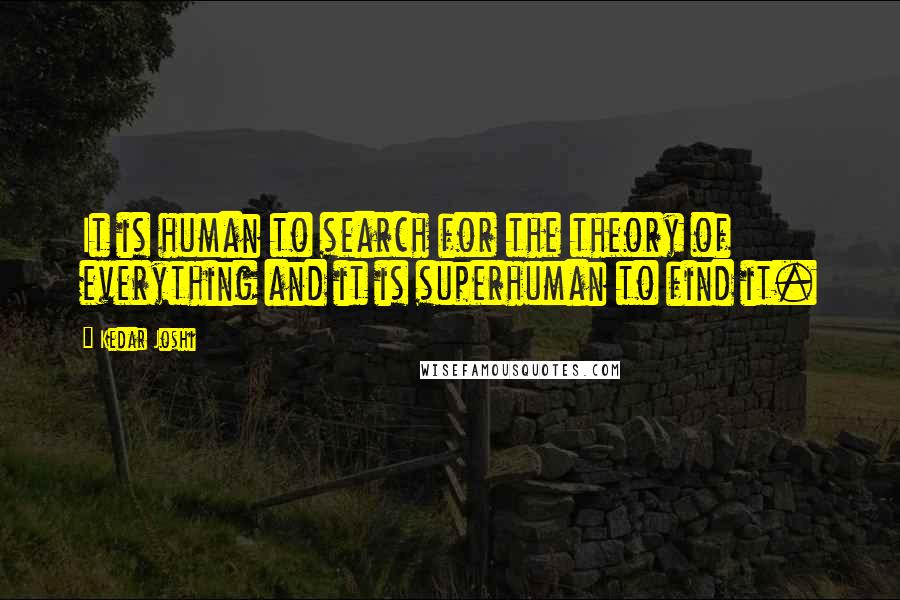 Kedar Joshi quotes: It is human to search for the theory of everything and it is superhuman to find it.