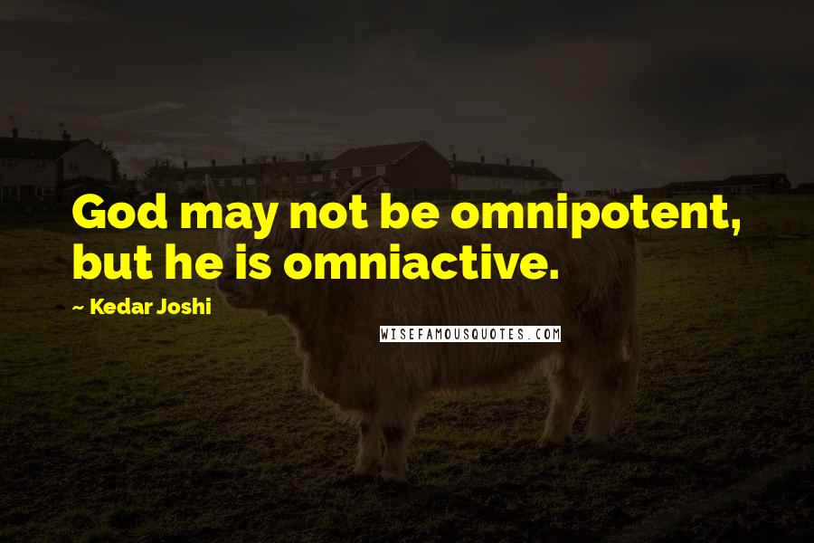 Kedar Joshi quotes: God may not be omnipotent, but he is omniactive.